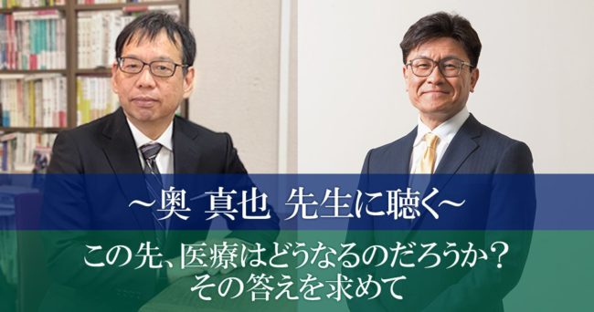 ～奥真也先生に聴く～
この先、医療はどうなるのだろうか？その答えを求めて