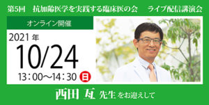 第5回 抗加齢医学を実践する臨床医の会 ライブ配信講演会<br />
西田 亙 先生 をお迎えして