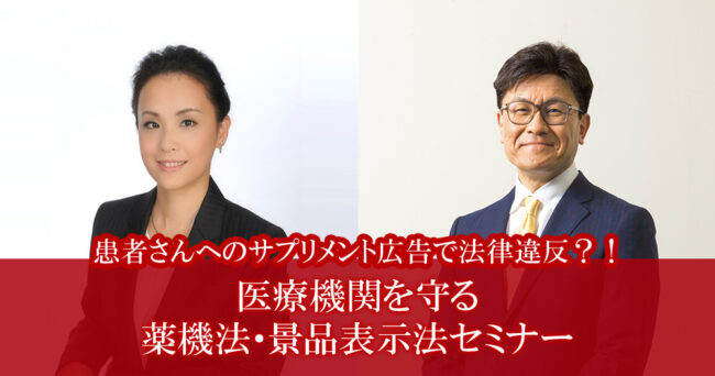 患者さんへのサプリメント広告で法律違反？！
医療機関を守る 薬機法・景品表示法セミナー