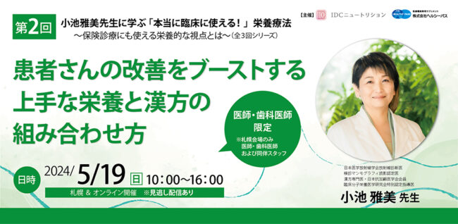 小池雅美先生に学ぶ「本当に臨床で使える！」栄養療法～保険診療にも使える栄養的な視点とは～（全3回シリーズ）
第2回『 患者さんの改善をブーストする、上手な栄養と漢方の組み合わせ方 』 