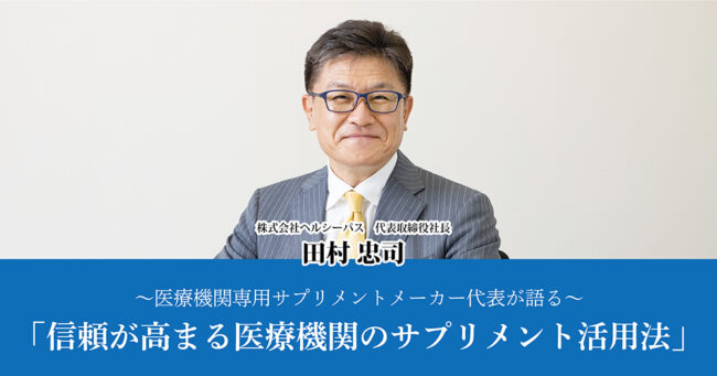 ～医療機関専用サプリメントメーカー代表が語る～
「信頼が高まる医療機関のサプリメント活用法」